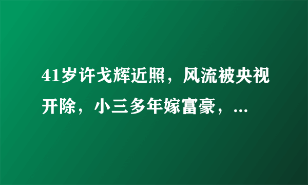 41岁许戈辉近照，风流被央视开除，小三多年嫁富豪，女儿可爱-飞外网