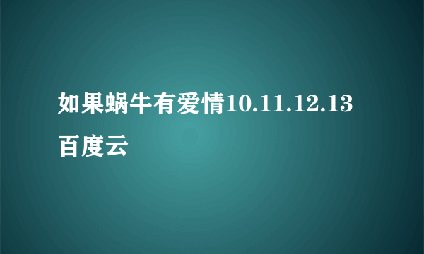 如果蜗牛有爱情10.11.12.13百度云