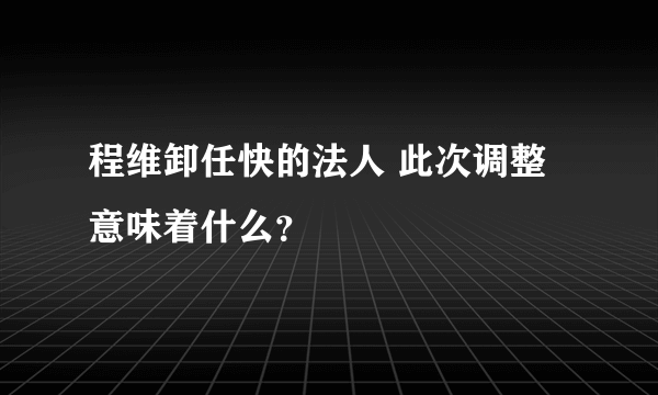 程维卸任快的法人 此次调整意味着什么？