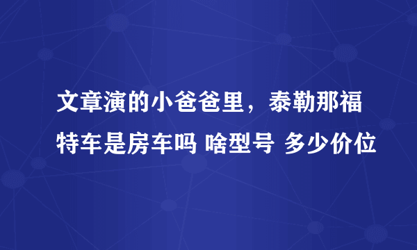 文章演的小爸爸里，泰勒那福特车是房车吗 啥型号 多少价位