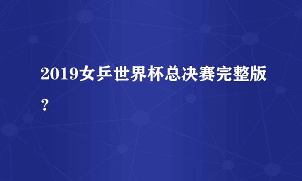 2019女乒世界杯总决赛完整版？