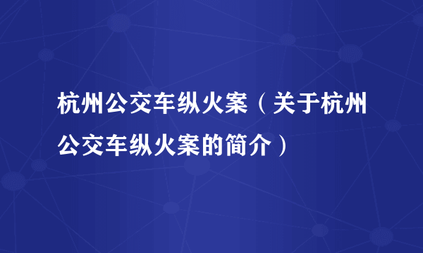 杭州公交车纵火案（关于杭州公交车纵火案的简介）