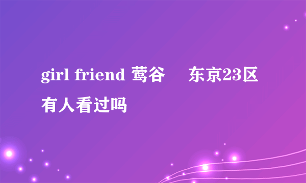 girl friend 莺谷発 东京23区 有人看过吗