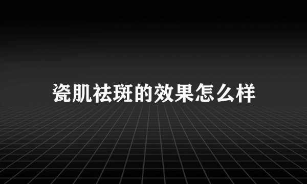 瓷肌祛斑的效果怎么样