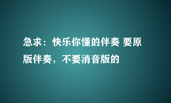 急求：快乐你懂的伴奏 要原版伴奏，不要消音版的