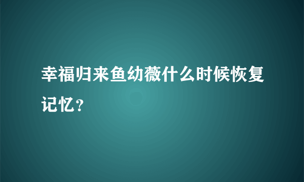 幸福归来鱼幼薇什么时候恢复记忆？