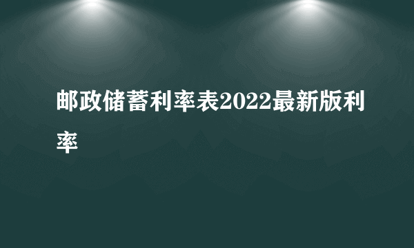 邮政储蓄利率表2022最新版利率