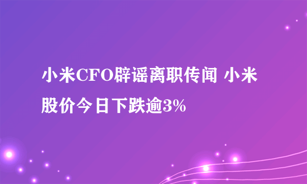 小米CFO辟谣离职传闻 小米股价今日下跌逾3%