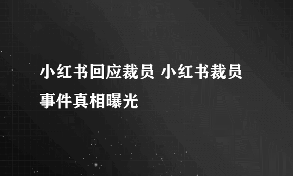 小红书回应裁员 小红书裁员事件真相曝光