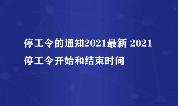 停工令的通知2021最新 2021停工令开始和结束时间