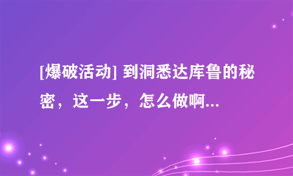 [爆破活动] 到洞悉达库鲁的秘密，这一步，怎么做啊。s是找谁还是怎么做，啊？