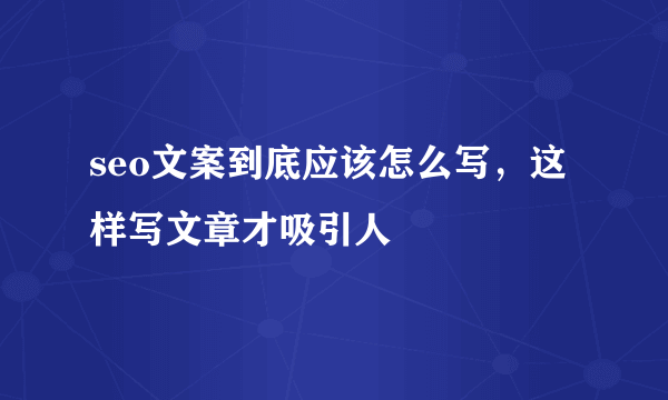 seo文案到底应该怎么写，这样写文章才吸引人