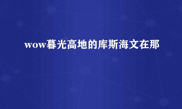 wow暮光高地的库斯海文在那