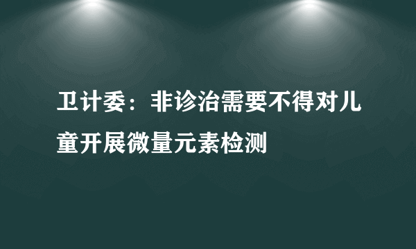 卫计委：非诊治需要不得对儿童开展微量元素检测