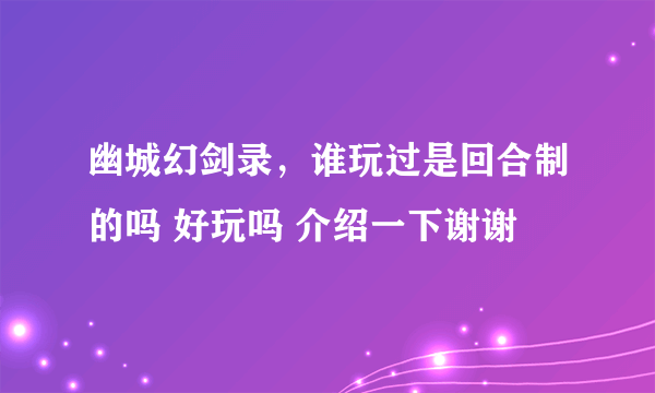 幽城幻剑录，谁玩过是回合制的吗 好玩吗 介绍一下谢谢