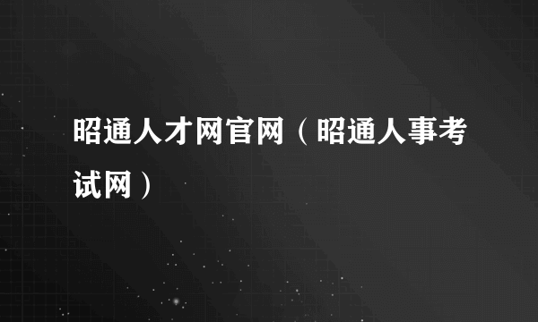 昭通人才网官网（昭通人事考试网）