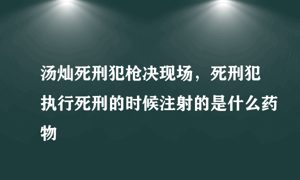 汤灿死刑犯枪决现场，死刑犯执行死刑的时候注射的是什么药物