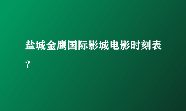 盐城金鹰国际影城电影时刻表？