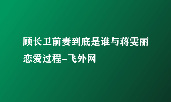 顾长卫前妻到底是谁与蒋雯丽恋爱过程-飞外网