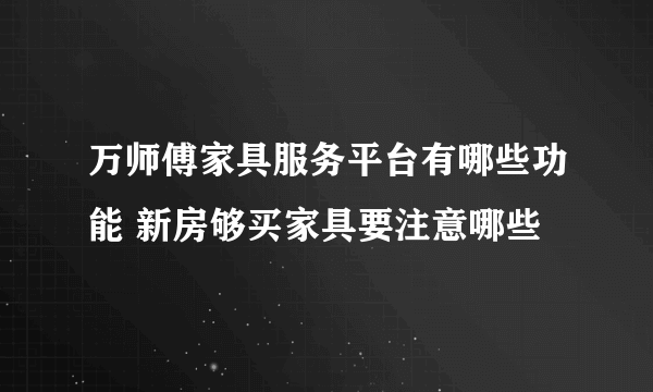 万师傅家具服务平台有哪些功能 新房够买家具要注意哪些