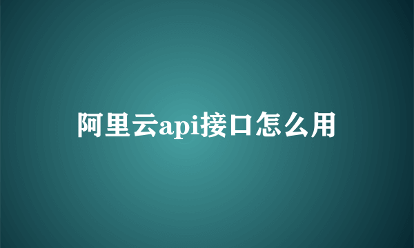 阿里云api接口怎么用