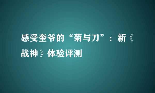 感受奎爷的“菊与刀”：新《战神》体验评测