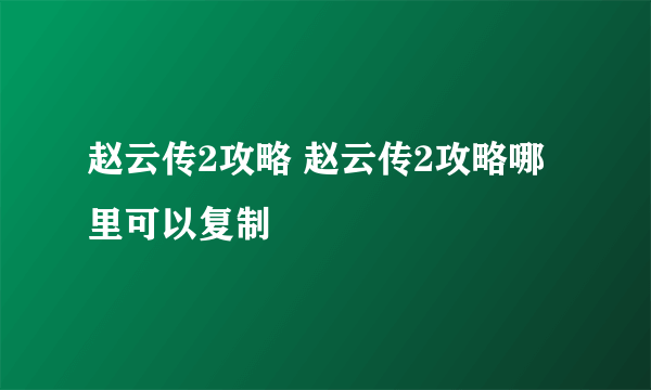 赵云传2攻略 赵云传2攻略哪里可以复制