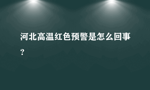 河北高温红色预警是怎么回事？