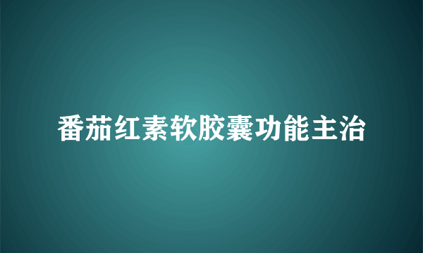 番茄红素软胶囊功能主治