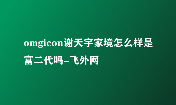 omgicon谢天宇家境怎么样是富二代吗-飞外网