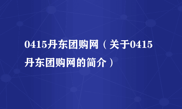 0415丹东团购网（关于0415丹东团购网的简介）