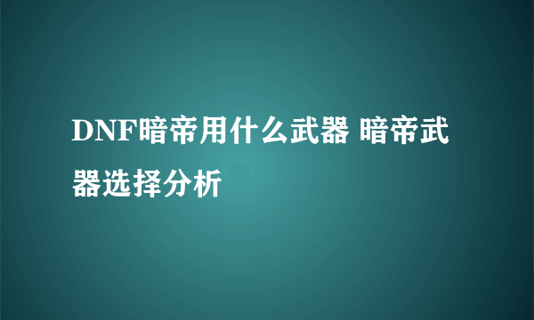 DNF暗帝用什么武器 暗帝武器选择分析