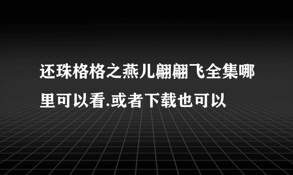 还珠格格之燕儿翩翩飞全集哪里可以看.或者下载也可以