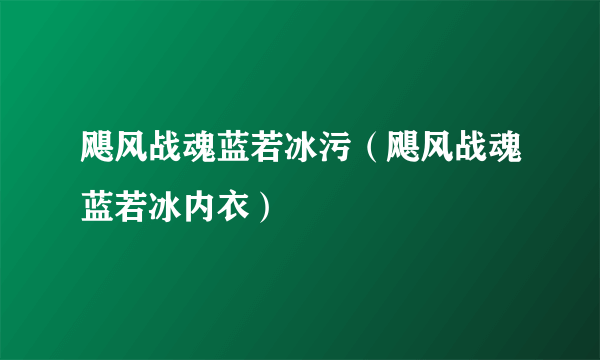 飓风战魂蓝若冰污（飓风战魂蓝若冰内衣）