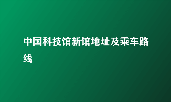 中国科技馆新馆地址及乘车路线