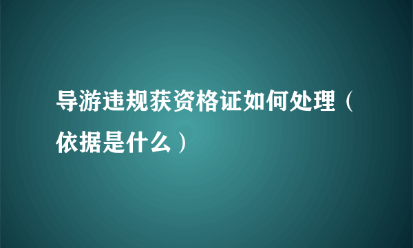 导游违规获资格证如何处理（依据是什么）