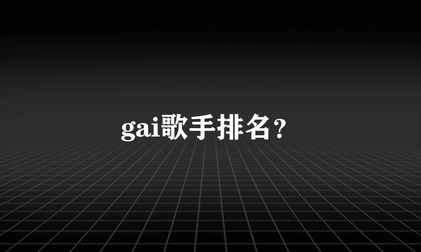 gai歌手排名？