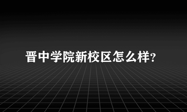 晋中学院新校区怎么样？