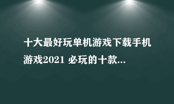 十大最好玩单机游戏下载手机游戏2021 必玩的十款单机游戏推荐