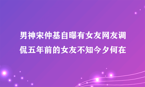 男神宋仲基自曝有女友网友调侃五年前的女友不知今夕何在