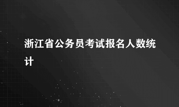 浙江省公务员考试报名人数统计