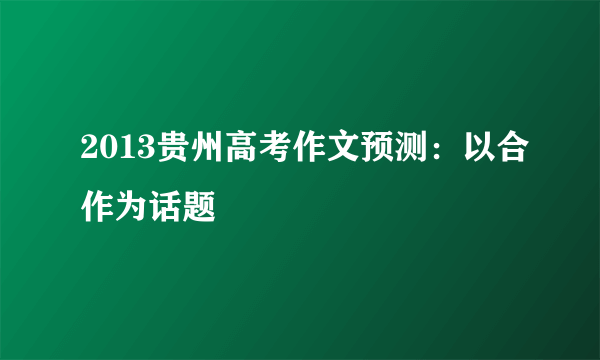 2013贵州高考作文预测：以合作为话题