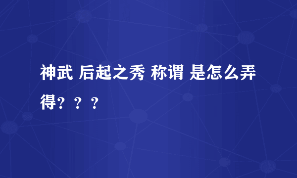 神武 后起之秀 称谓 是怎么弄得？？？