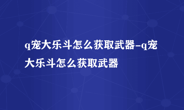 q宠大乐斗怎么获取武器-q宠大乐斗怎么获取武器