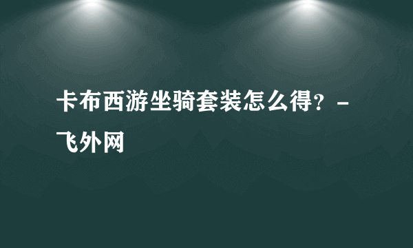 卡布西游坐骑套装怎么得？-飞外网