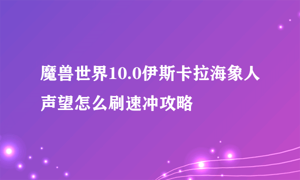 魔兽世界10.0伊斯卡拉海象人声望怎么刷速冲攻略