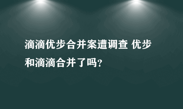 滴滴优步合并案遭调查 优步和滴滴合并了吗？