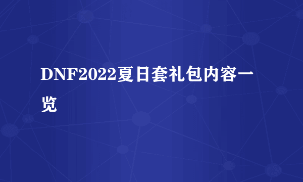 DNF2022夏日套礼包内容一览