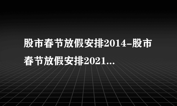 股市春节放假安排2014-股市春节放假安排2021-飞外网