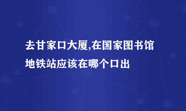 去甘家口大厦,在国家图书馆地铁站应该在哪个口出